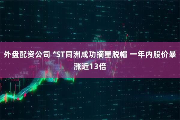 外盘配资公司 *ST同洲成功摘星脱帽 一年内股价暴涨近13倍