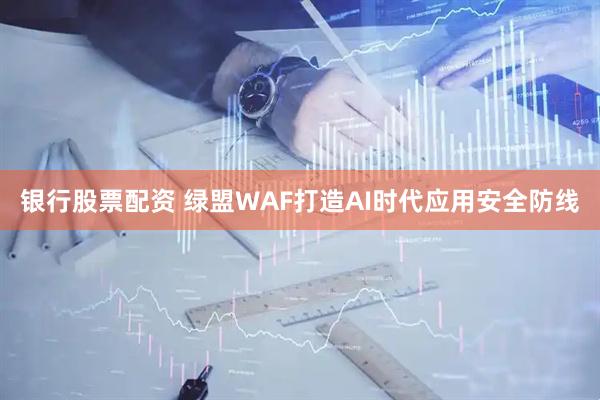 银行股票配资 绿盟WAF打造AI时代应用安全防线