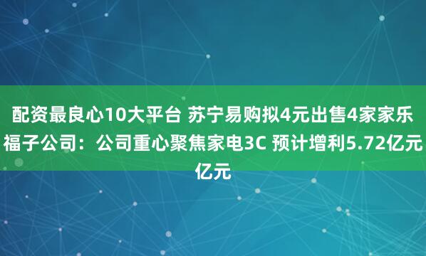 配资最良心10大平台 苏宁易购拟4元出售4家家乐福子公司：公司重心聚焦家电3C 预计增利5.72亿元