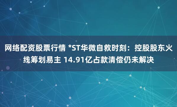 网络配资股票行情 *ST华微自救时刻：控股股东火线筹划易主 14.91亿占款清偿仍未解决