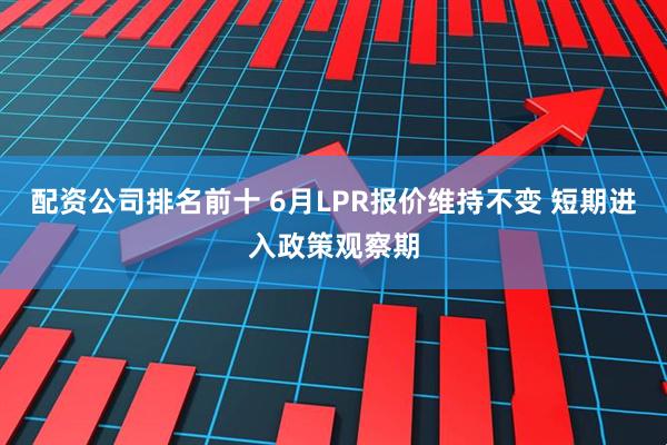 配资公司排名前十 6月LPR报价维持不变 短期进入政策观察期