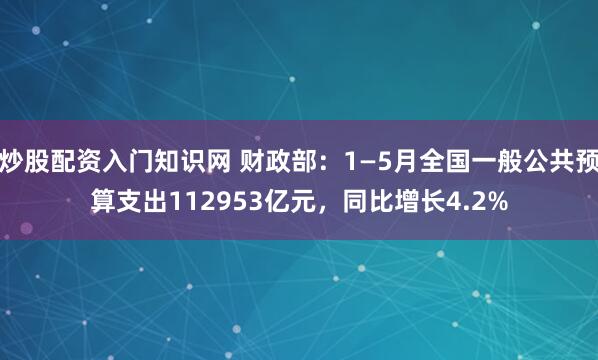 炒股配资入门知识网 财政部：1—5月全国一般公共预算支出112953亿元，同比增长4.2%