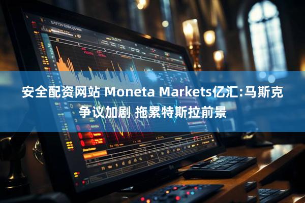 安全配资网站 Moneta Markets亿汇:马斯克争议加剧 拖累特斯拉前景