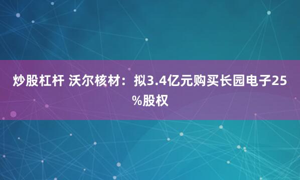 炒股杠杆 沃尔核材：拟3.4亿元购买长园电子25%股权