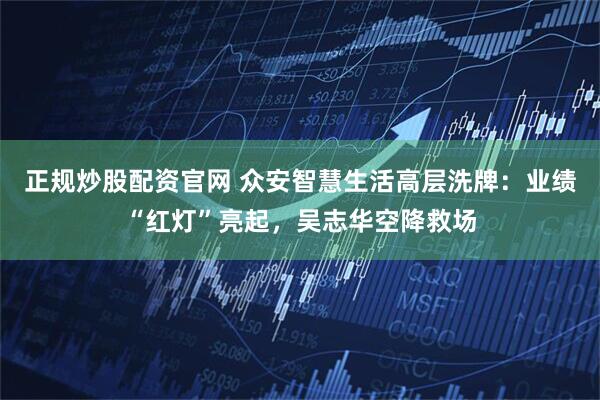 正规炒股配资官网 众安智慧生活高层洗牌：业绩“红灯”亮起，吴志华空降救场