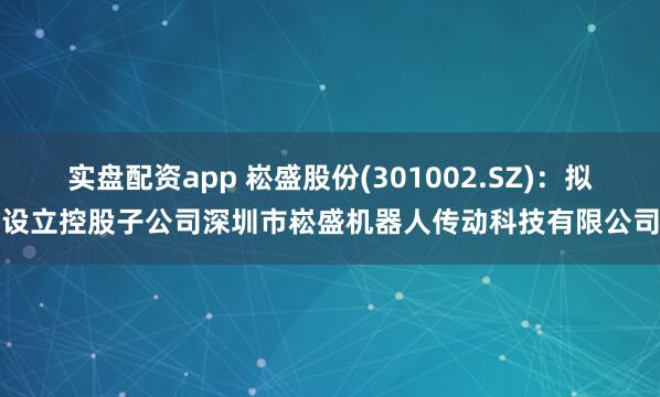 实盘配资app 崧盛股份(301002.SZ)：拟设立控股子公司深圳市崧盛机器人传动科技有限公司