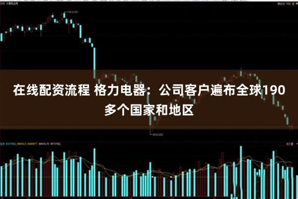 在线配资流程 格力电器：公司客户遍布全球190多个国家和地区