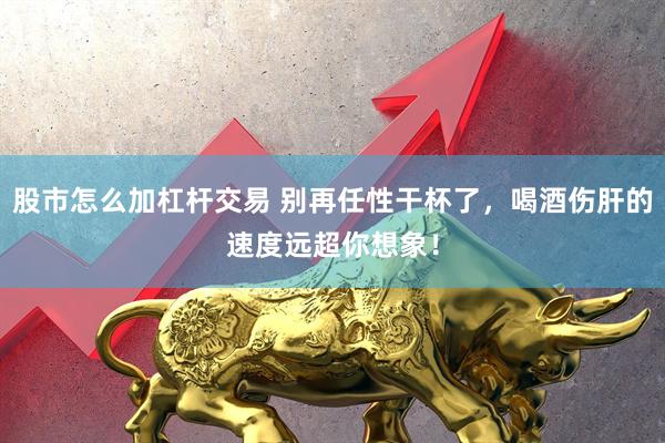 股市怎么加杠杆交易 别再任性干杯了，喝酒伤肝的速度远超你想象！