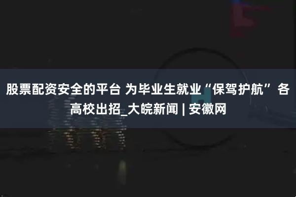 股票配资安全的平台 为毕业生就业“保驾护航” 各高校出招_大皖新闻 | 安徽网