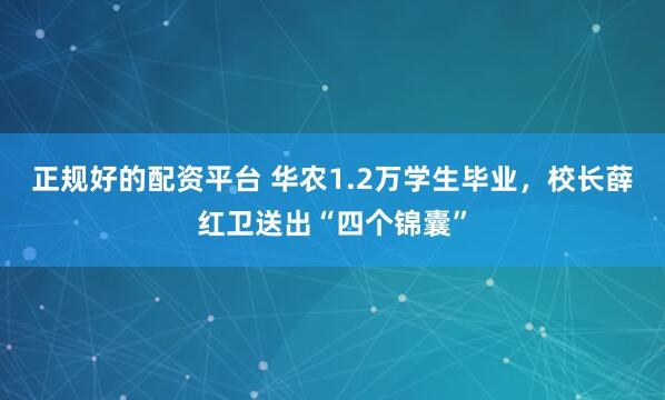 正规好的配资平台 华农1.2万学生毕业，校长薛红卫送出“四个锦囊”