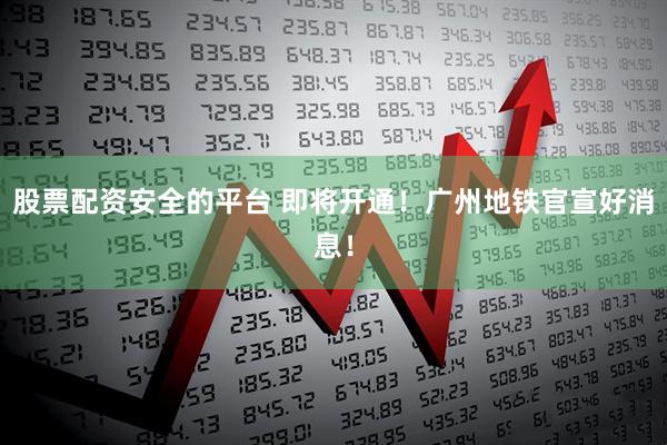 股票配资安全的平台 即将开通！广州地铁官宣好消息！