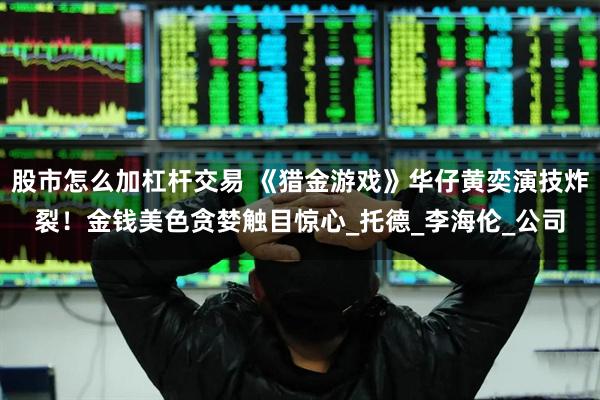 股市怎么加杠杆交易 《猎金游戏》华仔黄奕演技炸裂！金钱美色贪婪触目惊心_托德_李海伦_公司