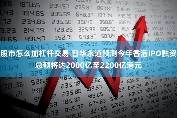 股市怎么加杠杆交易 普华永道预测今年香港IPO融资总额将达2000亿至2200亿港元