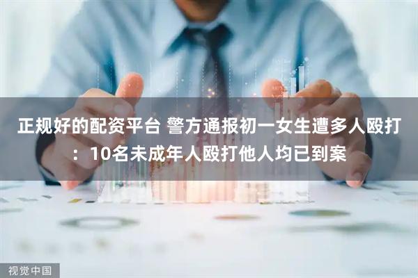 正规好的配资平台 警方通报初一女生遭多人殴打：10名未成年人殴打他人均已到案