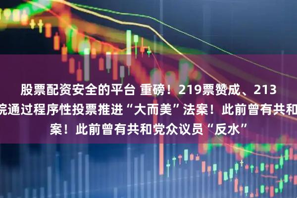 股票配资安全的平台 重磅！219票赞成、213票反对，美众议院通过程序性投票推进“大而美”法案！此前曾有共和党众议员“反水”