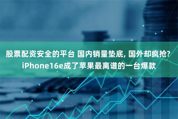 股票配资安全的平台 国内销量垫底, 国外却疯抢? iPhone16e成了苹果最离谱的一台爆款