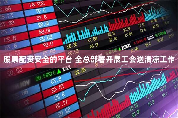 股票配资安全的平台 全总部署开展工会送清凉工作