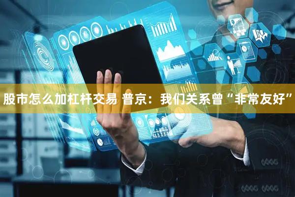 股市怎么加杠杆交易 普京：我们关系曾“非常友好”