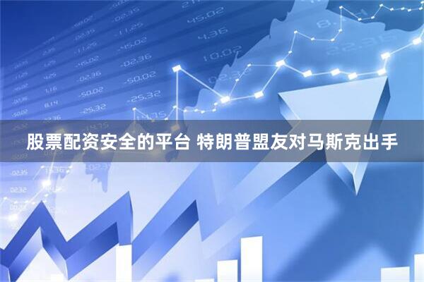 股票配资安全的平台 特朗普盟友对马斯克出手
