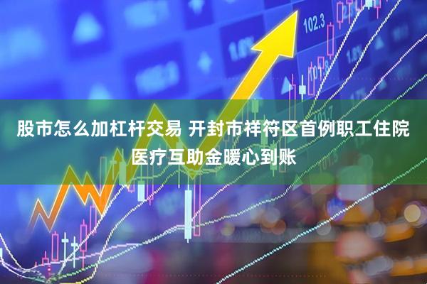 股市怎么加杠杆交易 开封市祥符区首例职工住院医疗互助金暖心到账