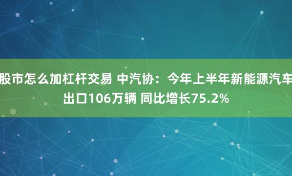 股市怎么加杠杆交易 中汽协：今年上半年新能源汽车出口106万辆 同比增长75.2%