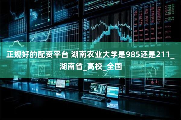 正规好的配资平台 湖南农业大学是985还是211_湖南省_高校_全国