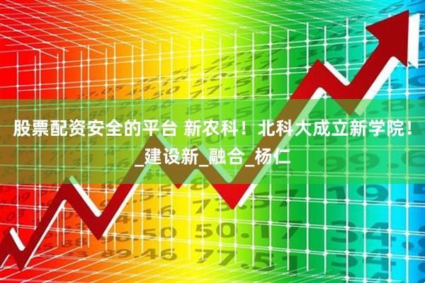 股票配资安全的平台 新农科！北科大成立新学院！_建设新_融合_杨仁
