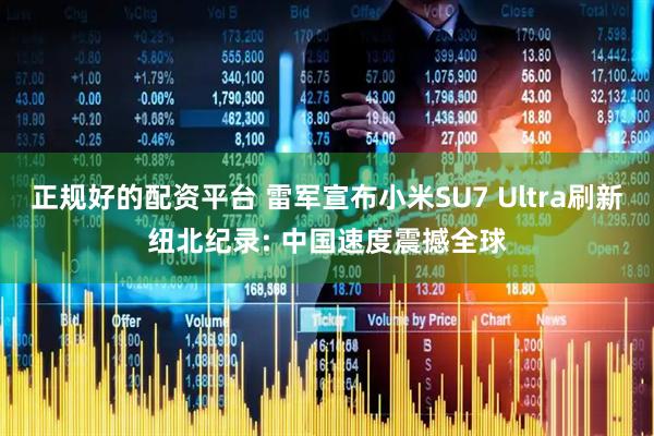 正规好的配资平台 雷军宣布小米SU7 Ultra刷新纽北纪录: 中国速度震撼全球
