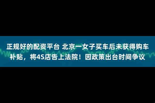 正规好的配资平台 北京一女子买车后未获得购车补贴，将4S店告上法院！因政策出台时间争议