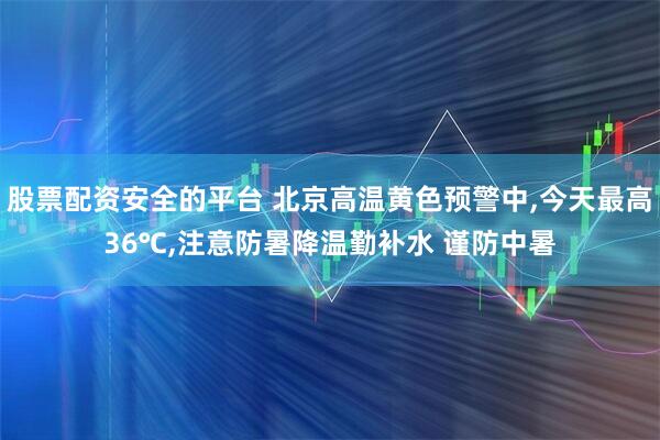 股票配资安全的平台 北京高温黄色预警中,今天最高36℃,注意防暑降温勤补水 谨防中暑