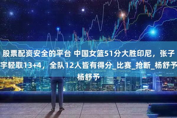 股票配资安全的平台 中国女篮51分大胜印尼，张子宇轻取13+4，全队12人皆有得分_比赛_抢断_杨舒予