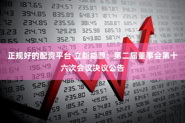 正规好的配资平台 立新能源：第二届董事会第十六次会议决议公告