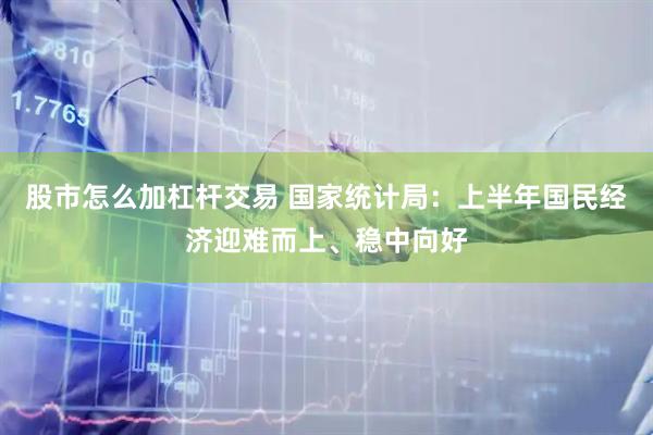 股市怎么加杠杆交易 国家统计局：上半年国民经济迎难而上、稳中向好