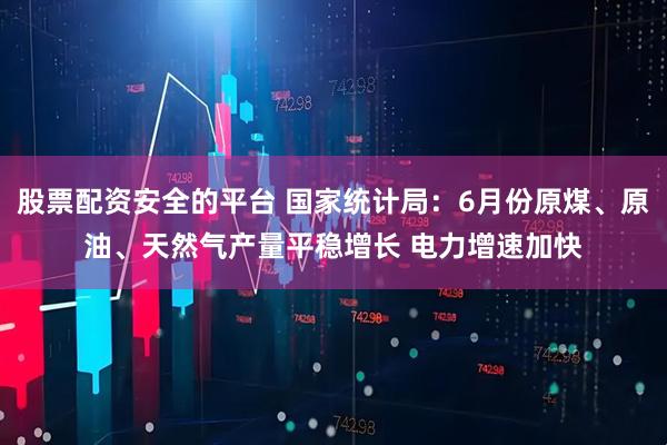 股票配资安全的平台 国家统计局：6月份原煤、原油、天然气产量平稳增长 电力增速加快
