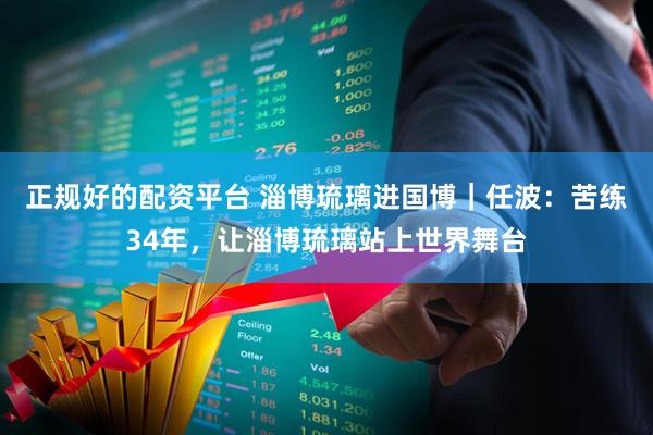 正规好的配资平台 淄博琉璃进国博｜任波：苦练34年，让淄博琉璃站上世界舞台