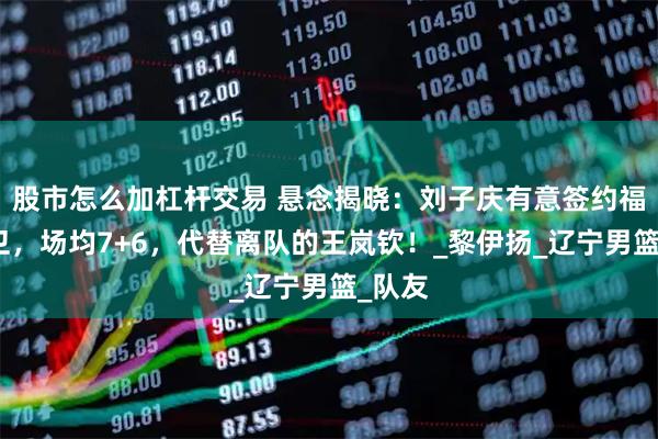 股市怎么加杠杆交易 悬念揭晓：刘子庆有意签约福建后卫，场均7+6，代替离队的王岚钦！_黎伊扬_辽宁男篮_队友