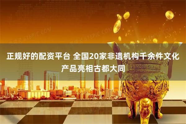 正规好的配资平台 全国20家非遗机构千余件文化产品亮相古都大同