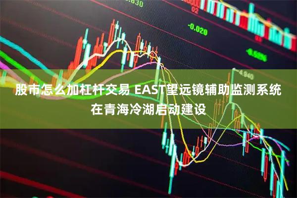 股市怎么加杠杆交易 EAST望远镜辅助监测系统在青海冷湖启动建设