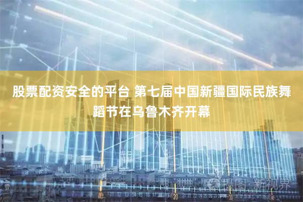 股票配资安全的平台 第七届中国新疆国际民族舞蹈节在乌鲁木齐开幕