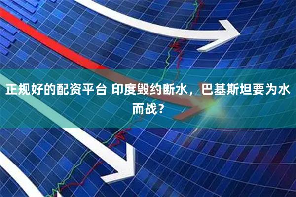 正规好的配资平台 印度毁约断水，巴基斯坦要为水而战？