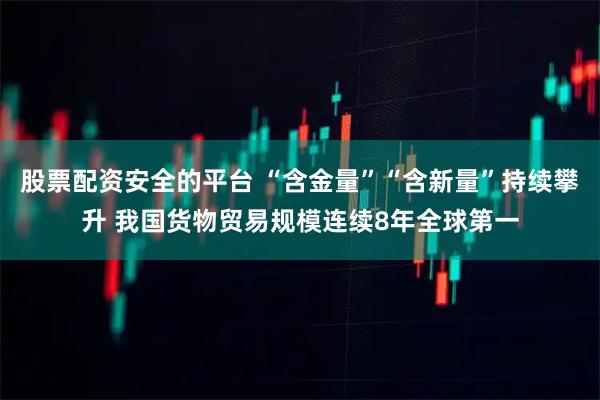 股票配资安全的平台 “含金量”“含新量”持续攀升 我国货物贸易规模连续8年全球第一