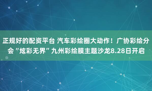 正规好的配资平台 汽车彩绘圈大动作！广协彩绘分会“炫彩无界”九州彩绘膜主题沙龙8.28日开启
