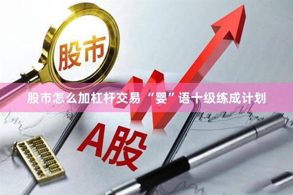 股市怎么加杠杆交易 “婴”语十级练成计划
