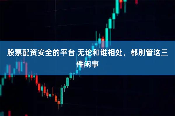 股票配资安全的平台 无论和谁相处，都别管这三件闲事