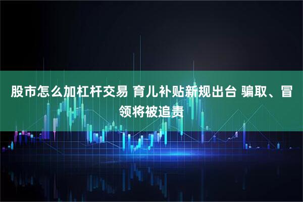 股市怎么加杠杆交易 育儿补贴新规出台 骗取、冒领将被追责