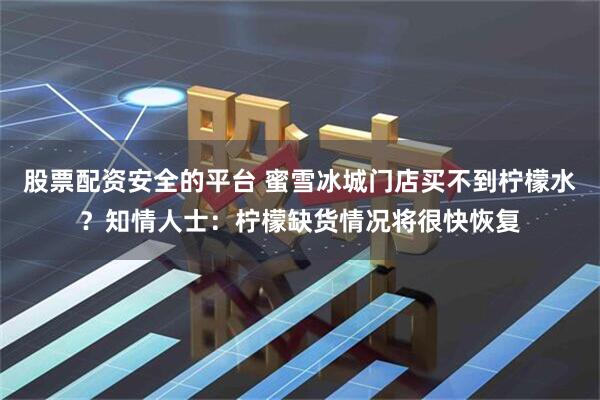 股票配资安全的平台 蜜雪冰城门店买不到柠檬水？知情人士：柠檬缺货情况将很快恢复