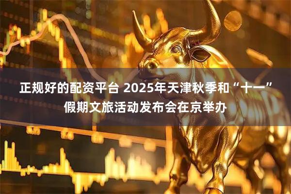正规好的配资平台 2025年天津秋季和“十一”假期文旅活动发布会在京举办