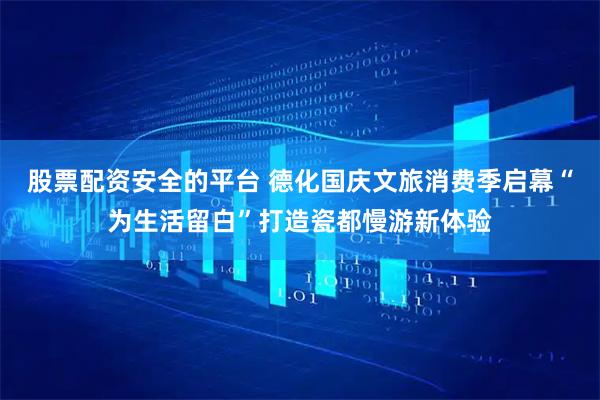 股票配资安全的平台 德化国庆文旅消费季启幕“为生活留白”打造瓷都慢游新体验