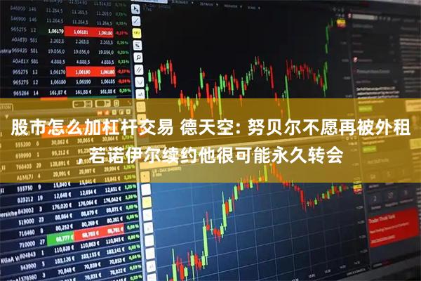 股市怎么加杠杆交易 德天空: 努贝尔不愿再被外租, 若诺伊尔续约他很可能永久转会