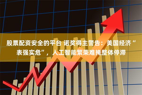 股票配资安全的平台 诺奖得主警告:美国经济“表强实危”,人工智能繁荣难掩整体停滞